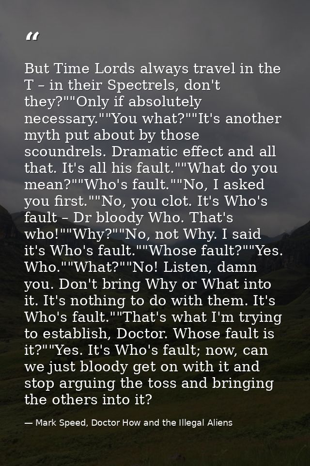 But Time Lords always travel in the T – in their Spectrels, don't they?""Only if absolutely necessary.""You what?""It's  — Mark Speed, Doctor How and the Illegal Aliens