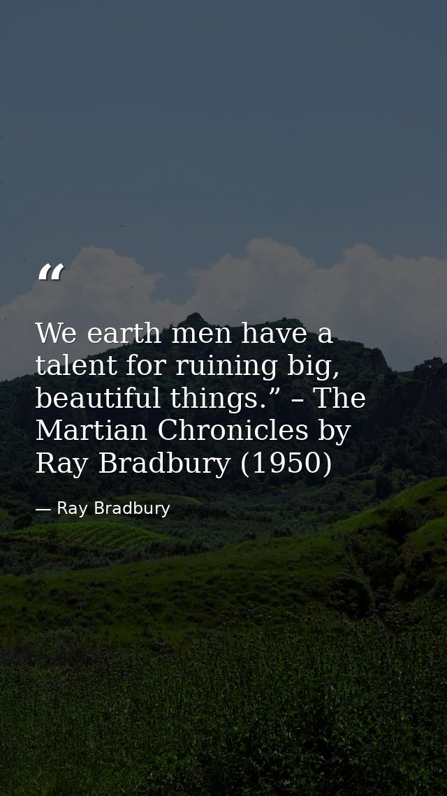 We earth men have a talent for ruining big, beautiful things.” – The Martian Chronicles by Ray Bradbury (1950) — Ray Bradbury
