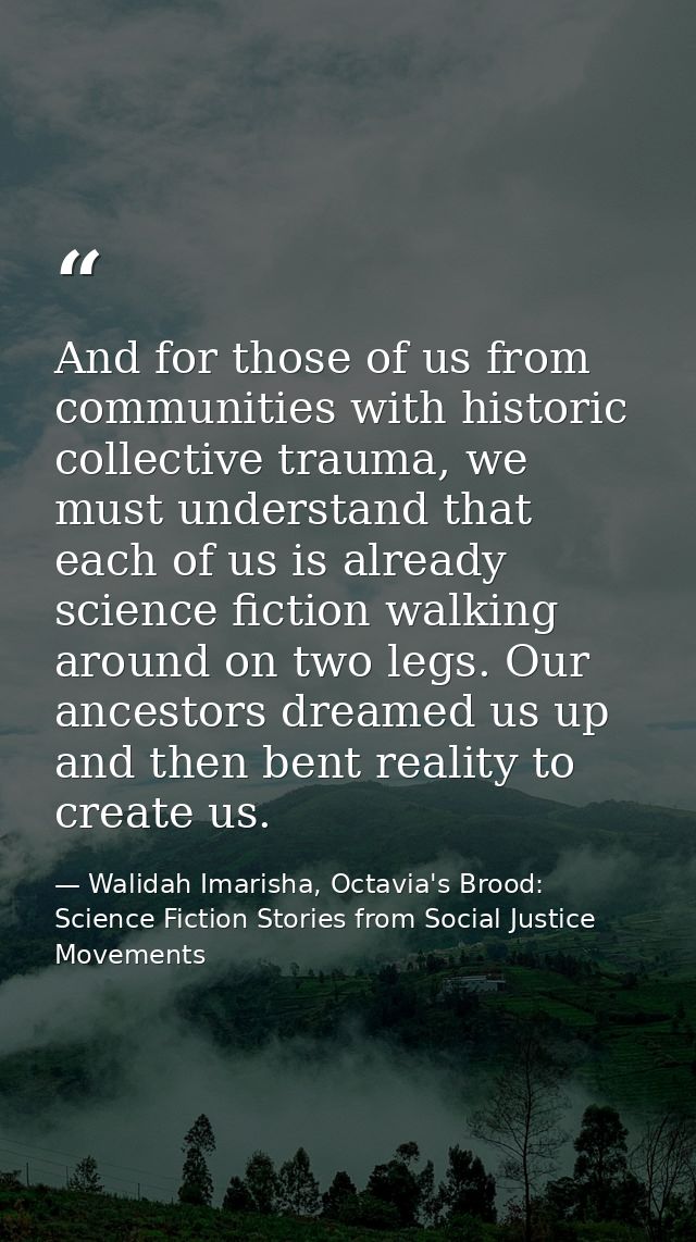 And for those of us from communities with historic collective trauma, we must understand that each of us is already scie — Walidah Imarisha, Octavia's Brood: Science Fiction Stories from Social Justice Movements