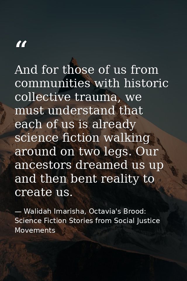And for those of us from communities with historic collective trauma, we must understand that each of us is already scie — Walidah Imarisha, Octavia's Brood: Science Fiction Stories from Social Justice Movements