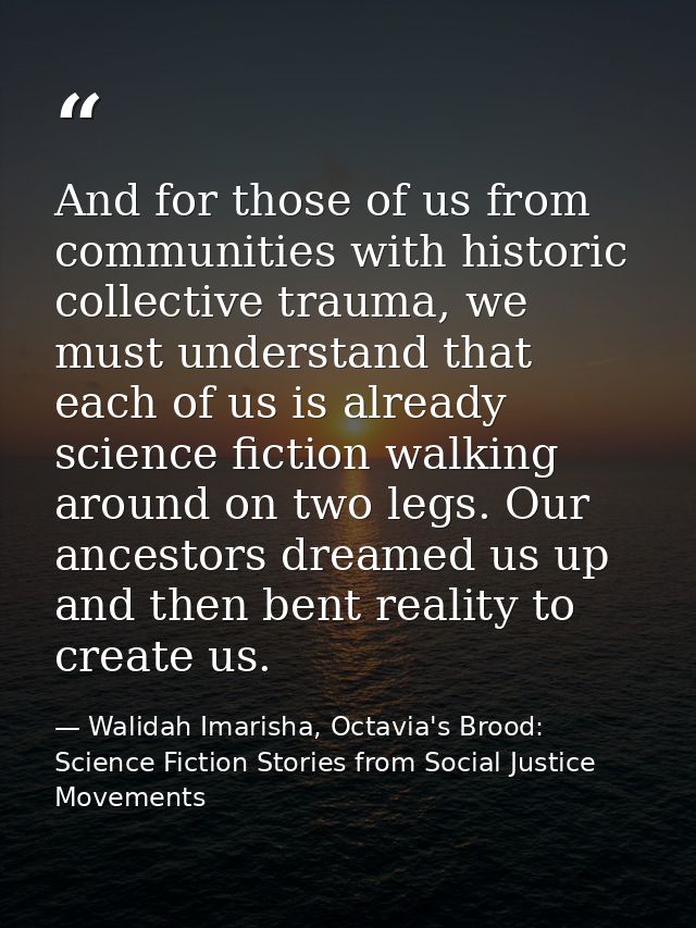 And for those of us from communities with historic collective trauma, we must understand that each of us is already scie — Walidah Imarisha, Octavia's Brood: Science Fiction Stories from Social Justice Movements