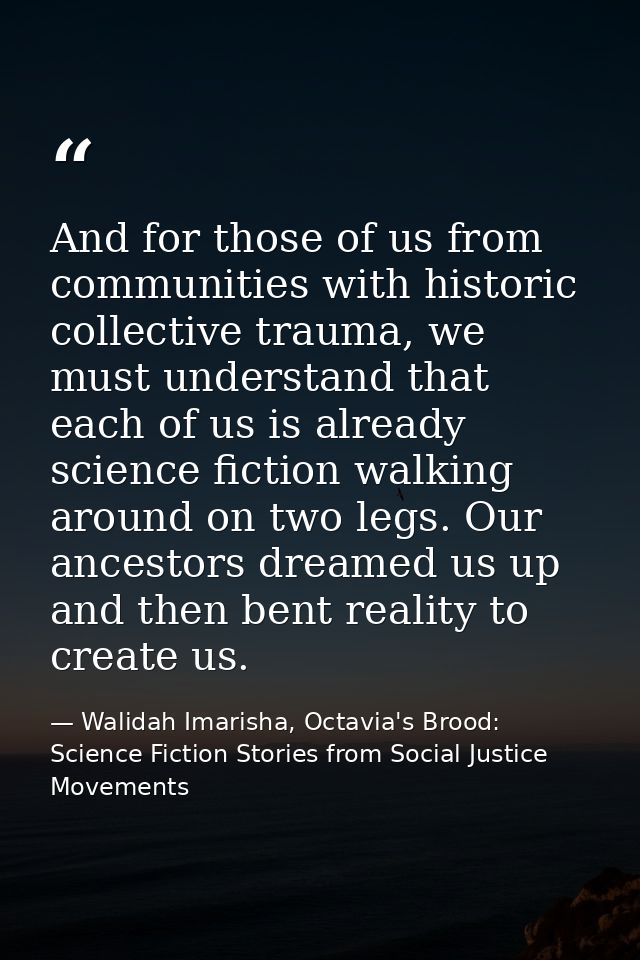 And for those of us from communities with historic collective trauma, we must understand that each of us is already scie — Walidah Imarisha, Octavia's Brood: Science Fiction Stories from Social Justice Movements