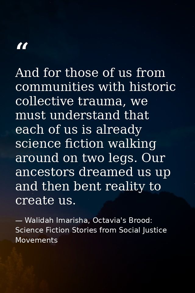 And for those of us from communities with historic collective trauma, we must understand that each of us is already scie — Walidah Imarisha, Octavia's Brood: Science Fiction Stories from Social Justice Movements