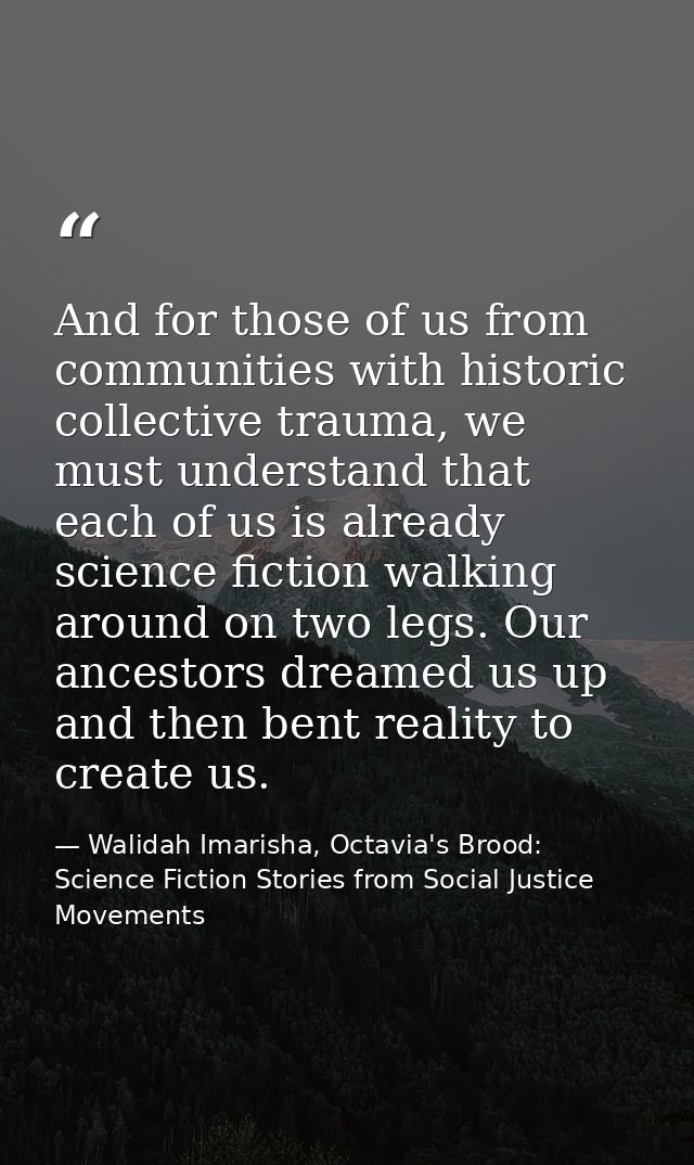 And for those of us from communities with historic collective trauma, we must understand that each of us is already scie — Walidah Imarisha, Octavia's Brood: Science Fiction Stories from Social Justice Movements