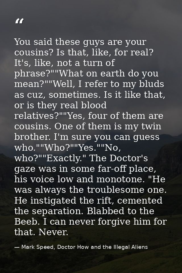 You said these guys are your cousins? Is that, like, for real? It's, like, not a turn of phrase?""What on earth do you m — Mark Speed, Doctor How and the Illegal Aliens