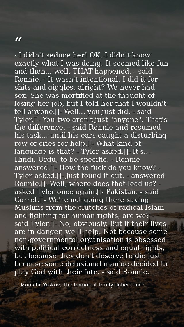- I didn't seduce her! OK, I didn't know exactly what I was doing. It seemed like fun and then... well, THAT happened. - — Momchil Yoskov, The Immortal Trinity: Inheritance