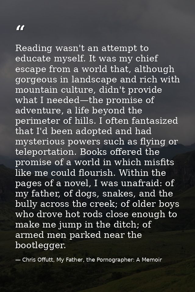 Reading wasn't an attempt to educate myself. It was my chief escape from a world that, although gorgeous in landscape an — Chris Offutt, My Father, the Pornographer: A Memoir