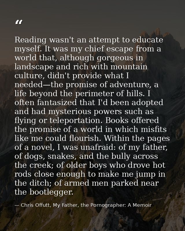 Reading wasn't an attempt to educate myself. It was my chief escape from a world that, although gorgeous in landscape an — Chris Offutt, My Father, the Pornographer: A Memoir
