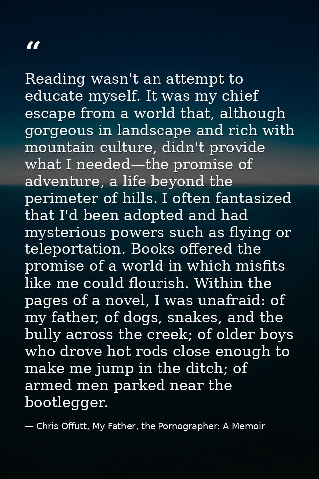 Reading wasn't an attempt to educate myself. It was my chief escape from a world that, although gorgeous in landscape an — Chris Offutt, My Father, the Pornographer: A Memoir