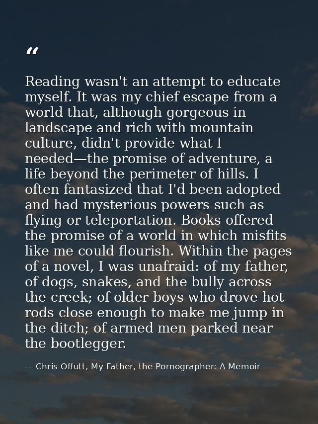 Reading wasn't an attempt to educate myself. It was my chief escape from a world that, although gorgeous in landscape an — Chris Offutt, My Father, the Pornographer: A Memoir