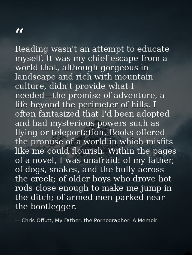 Reading wasn't an attempt to educate myself. It was my chief escape from a world that, although gorgeous in landscape an — Chris Offutt, My Father, the Pornographer: A Memoir