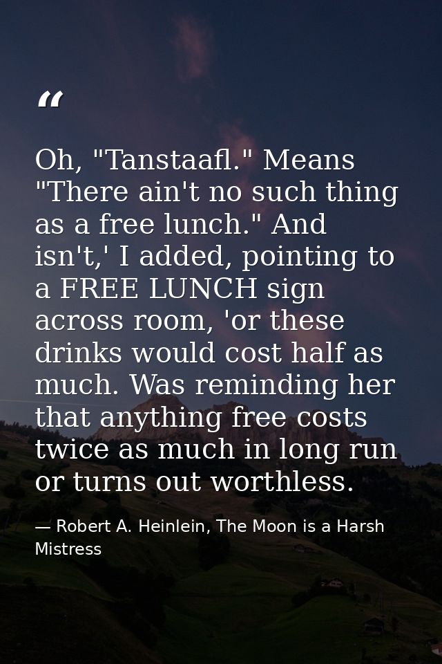 Oh, "Tanstaafl." Means "There ain't no such thing as a free lunch." And isn't,' I added, pointing to a FREE LUNCH sign a — Robert A. Heinlein, The Moon is a Harsh Mistress