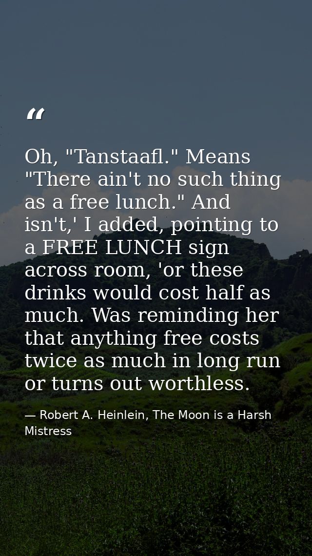 Oh, "Tanstaafl." Means "There ain't no such thing as a free lunch." And isn't,' I added, pointing to a FREE LUNCH sign a — Robert A. Heinlein, The Moon is a Harsh Mistress