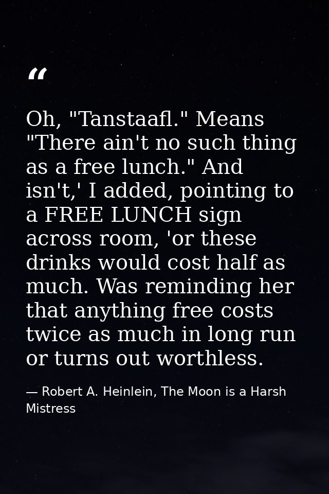 Oh, "Tanstaafl." Means "There ain't no such thing as a free lunch." And isn't,' I added, pointing to a FREE LUNCH sign a — Robert A. Heinlein, The Moon is a Harsh Mistress