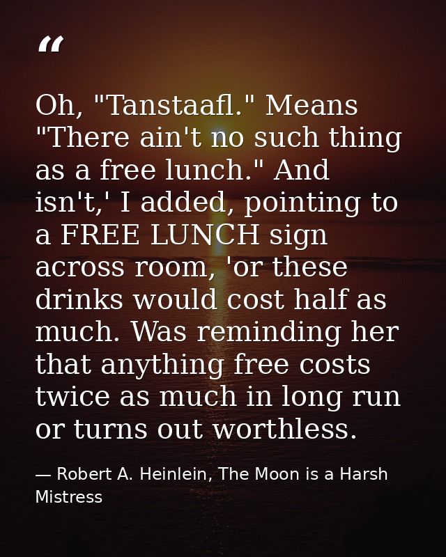 Oh, "Tanstaafl." Means "There ain't no such thing as a free lunch." And isn't,' I added, pointing to a FREE LUNCH sign a — Robert A. Heinlein, The Moon is a Harsh Mistress