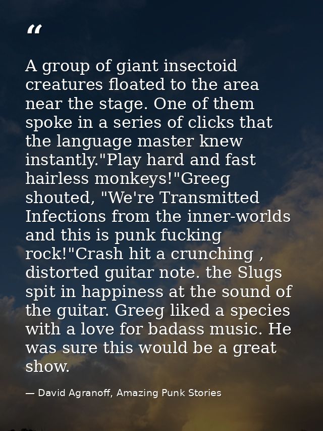 A group of giant insectoid creatures floated to the area near the stage. One of them spoke in a series of clicks that th — David Agranoff, Amazing Punk Stories