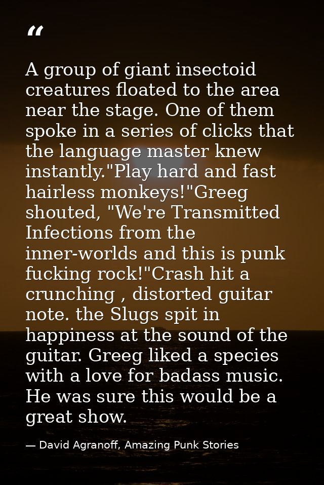 A group of giant insectoid creatures floated to the area near the stage. One of them spoke in a series of clicks that th — David Agranoff, Amazing Punk Stories