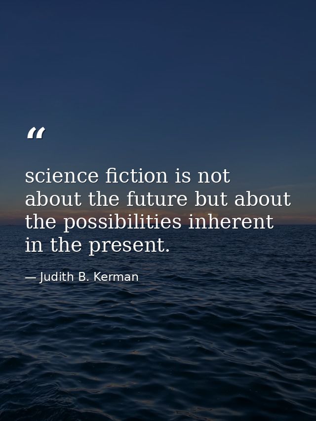 science fiction is not about the future but about the possibilities inherent in the present. — Judith B. Kerman