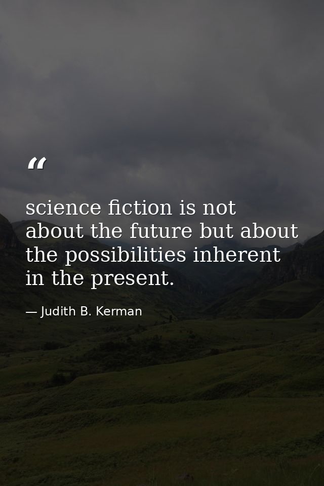 science fiction is not about the future but about the possibilities inherent in the present. — Judith B. Kerman