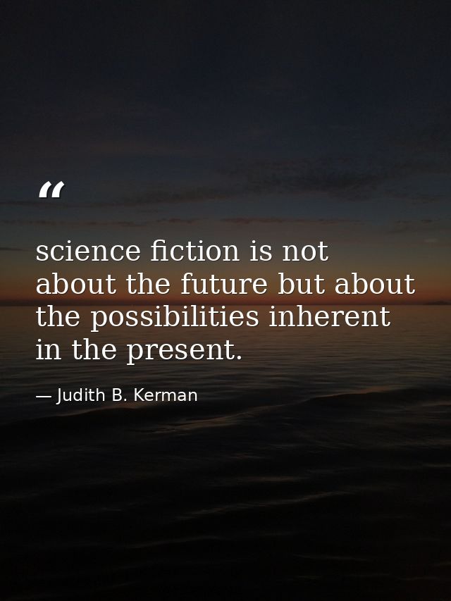 science fiction is not about the future but about the possibilities inherent in the present. — Judith B. Kerman