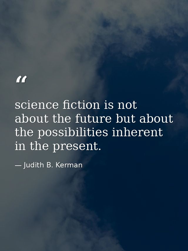 science fiction is not about the future but about the possibilities inherent in the present. — Judith B. Kerman