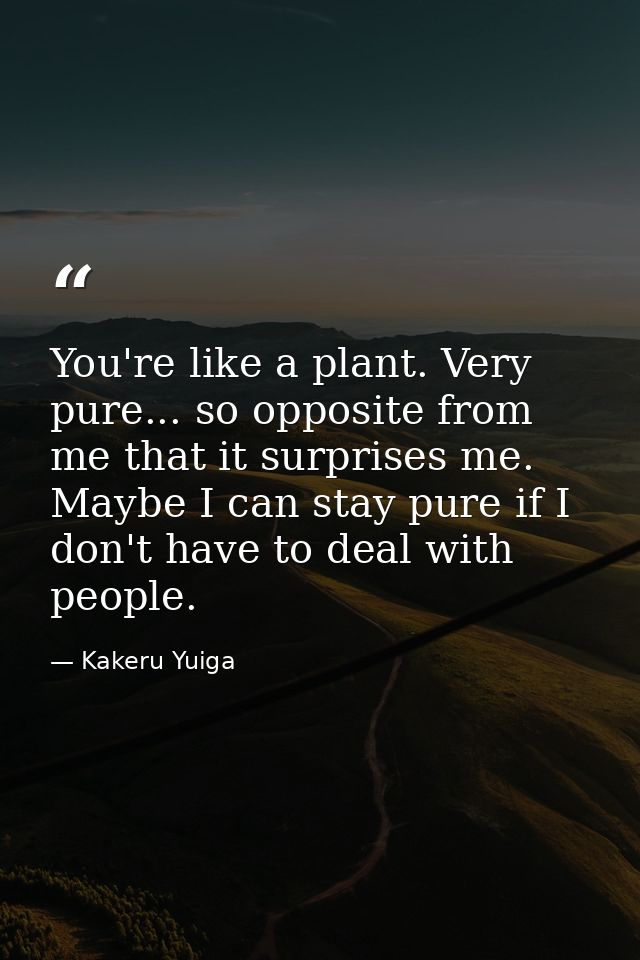 You're like a plant. Very pure... so opposite from me that it surprises me. Maybe I can stay pure if I don't have to dea — Kakeru Yuiga
