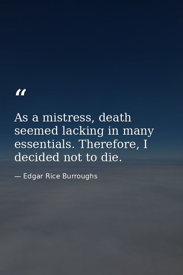 As a mistress, death seemed lacking in many essentials. Therefore, I decided not to die. — Edgar Rice Burroughs