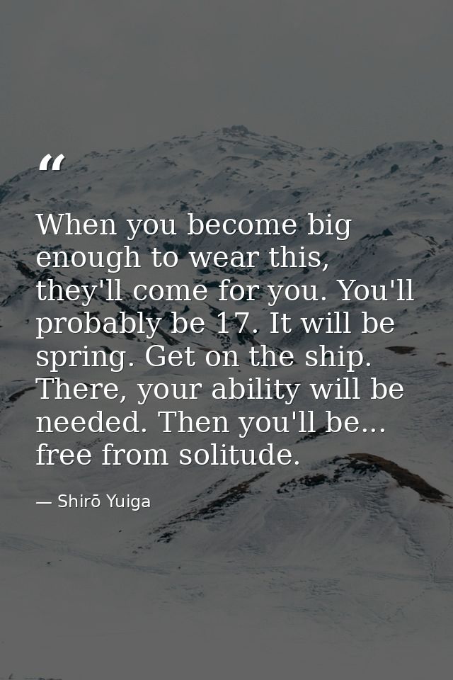 When you become big enough to wear this, they'll come for you. You'll probably be 17. It will be spring. Get on the ship — Shirō Yuiga