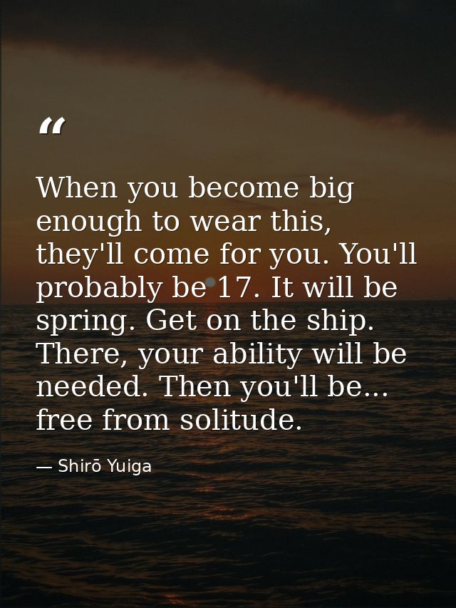 When you become big enough to wear this, they'll come for you. You'll probably be 17. It will be spring. Get on the ship — Shirō Yuiga
