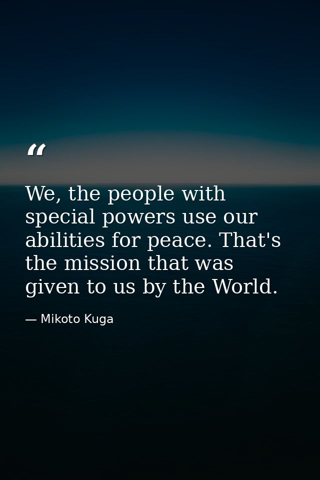 We, the people with special powers use our abilities for peace. That's the mission that was given to us by the World. — Mikoto Kuga