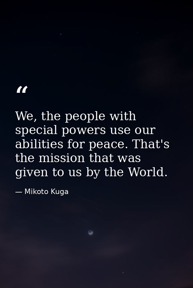 We, the people with special powers use our abilities for peace. That's the mission that was given to us by the World. — Mikoto Kuga