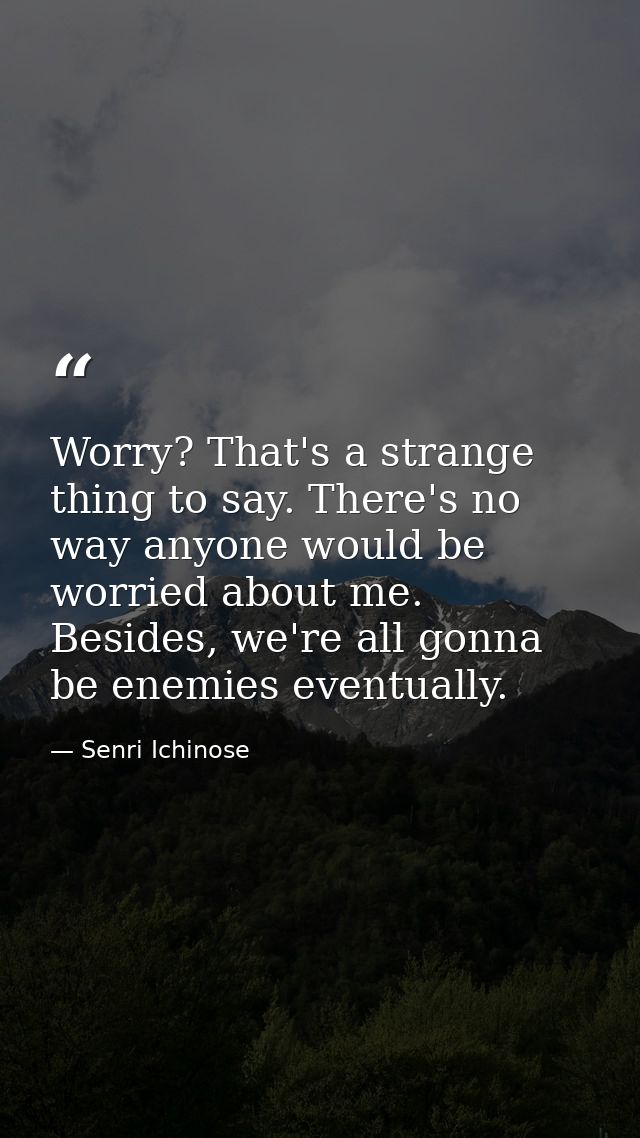 Worry? That's a strange thing to say. There's no way anyone would be worried about me. Besides, we're all gonna be enemi — Senri Ichinose