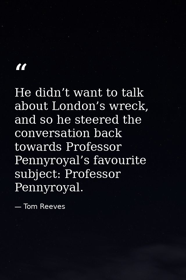 He didn’t want to talk about London’s wreck, and so he steered the conversation back towards Professor Pennyroyal’s favo — Tom Reeves