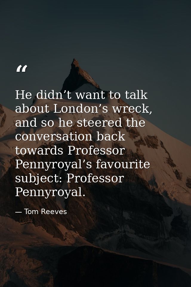 He didn’t want to talk about London’s wreck, and so he steered the conversation back towards Professor Pennyroyal’s favo — Tom Reeves