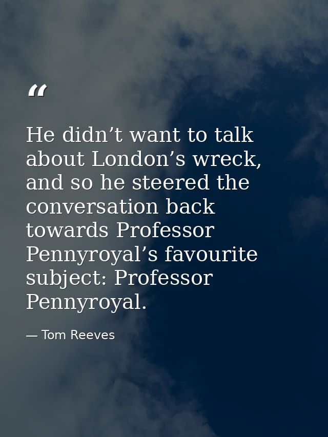 He didn’t want to talk about London’s wreck, and so he steered the conversation back towards Professor Pennyroyal’s favo — Tom Reeves