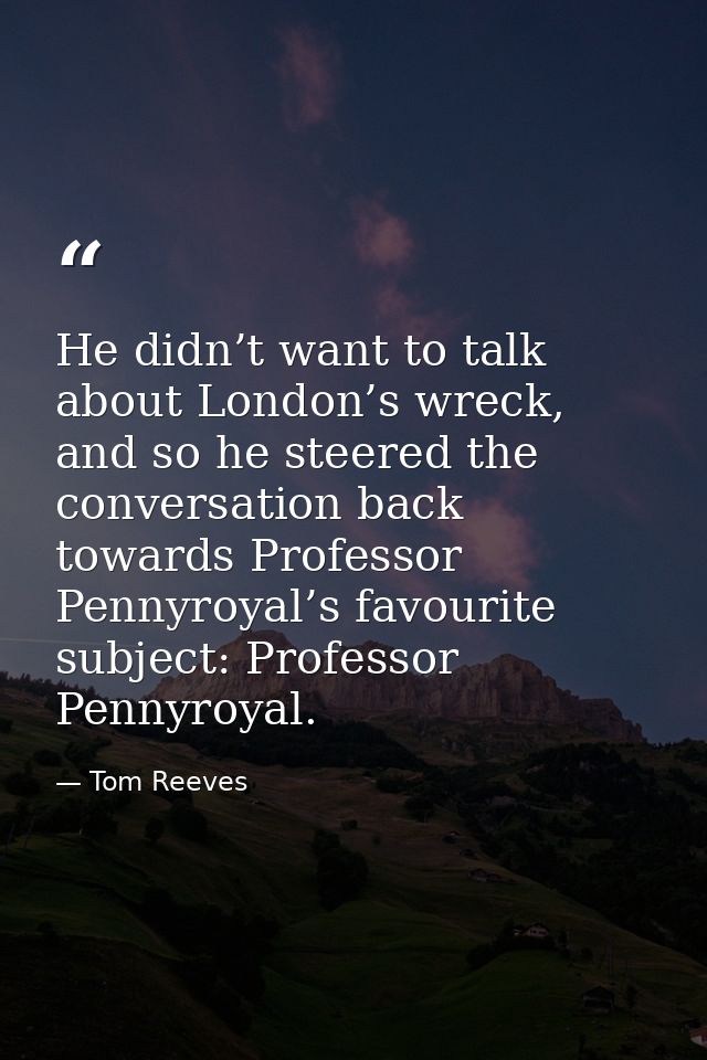 He didn’t want to talk about London’s wreck, and so he steered the conversation back towards Professor Pennyroyal’s favo — Tom Reeves