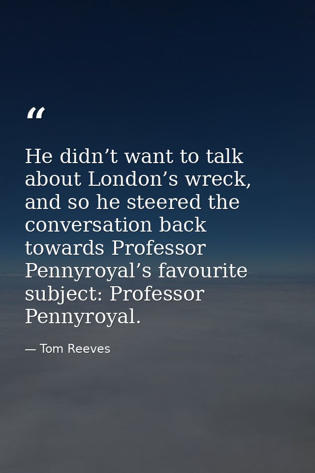 He didn’t want to talk about London’s wreck, and so he steered the conversation back towards Professor Pennyroyal’s favo — Tom Reeves