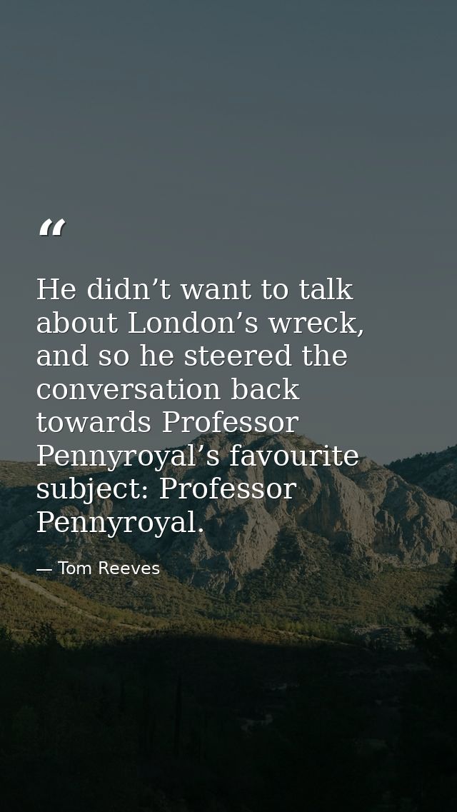 He didn’t want to talk about London’s wreck, and so he steered the conversation back towards Professor Pennyroyal’s favo — Tom Reeves