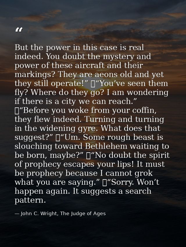 But the power in this case is real indeed. You doubt the mystery and power of these aircraft and their markings? They ar — John C. Wright, The Judge of Ages