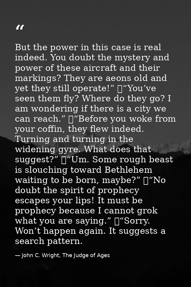 But the power in this case is real indeed. You doubt the mystery and power of these aircraft and their markings? They ar — John C. Wright, The Judge of Ages