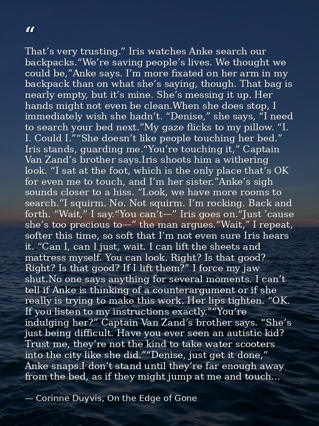 That’s very trusting.” Iris watches Anke search our backpacks.“We’re saving people’s lives. We thought we could be,”Anke — Corinne Duyvis, On the Edge of Gone
