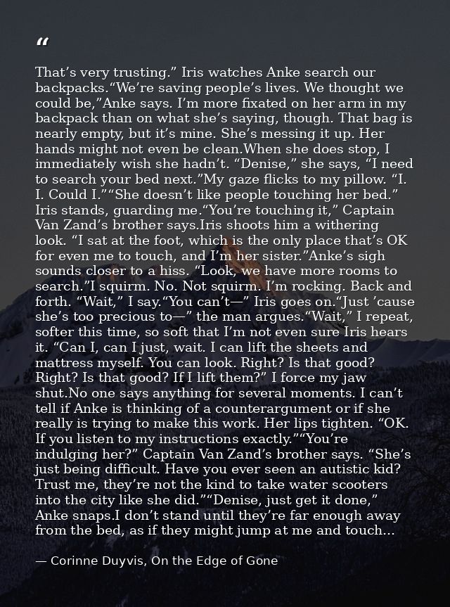 That’s very trusting.” Iris watches Anke search our backpacks.“We’re saving people’s lives. We thought we could be,”Anke — Corinne Duyvis, On the Edge of Gone
