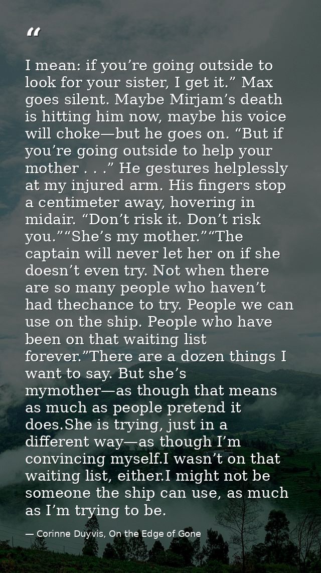 I mean: if you’re going outside to look for your sister, I get it.” Max goes silent. Maybe Mirjam’s death is hitting him — Corinne Duyvis, On the Edge of Gone