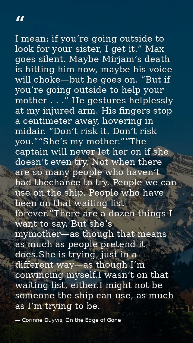 I mean: if you’re going outside to look for your sister, I get it.” Max goes silent. Maybe Mirjam’s death is hitting him — Corinne Duyvis, On the Edge of Gone