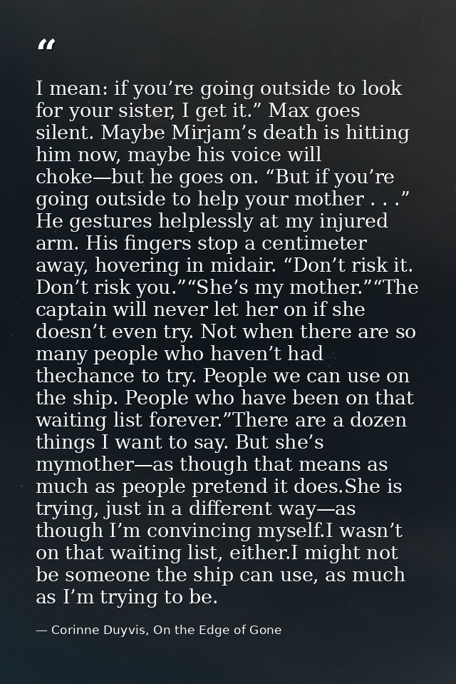 I mean: if you’re going outside to look for your sister, I get it.” Max goes silent. Maybe Mirjam’s death is hitting him — Corinne Duyvis, On the Edge of Gone