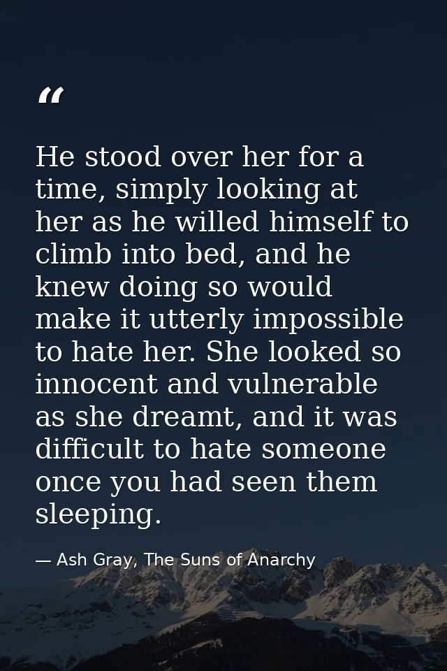 He stood over her for a time, simply looking at her as he willed himself to climb into bed, and he knew doing so would m — Ash Gray, The Suns of Anarchy