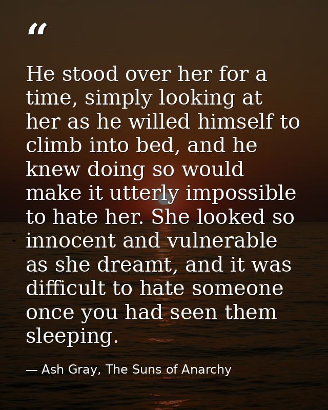 He stood over her for a time, simply looking at her as he willed himself to climb into bed, and he knew doing so would m — Ash Gray, The Suns of Anarchy