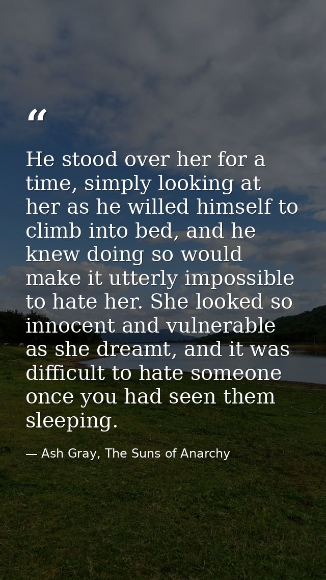 He stood over her for a time, simply looking at her as he willed himself to climb into bed, and he knew doing so would m — Ash Gray, The Suns of Anarchy