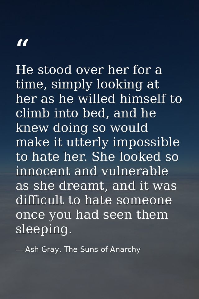 He stood over her for a time, simply looking at her as he willed himself to climb into bed, and he knew doing so would m — Ash Gray, The Suns of Anarchy