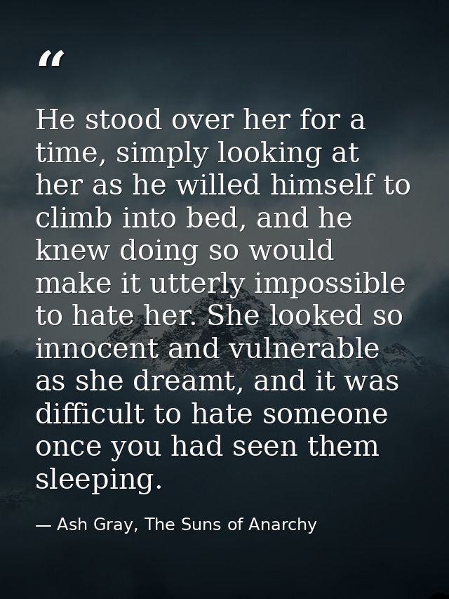 He stood over her for a time, simply looking at her as he willed himself to climb into bed, and he knew doing so would m — Ash Gray, The Suns of Anarchy